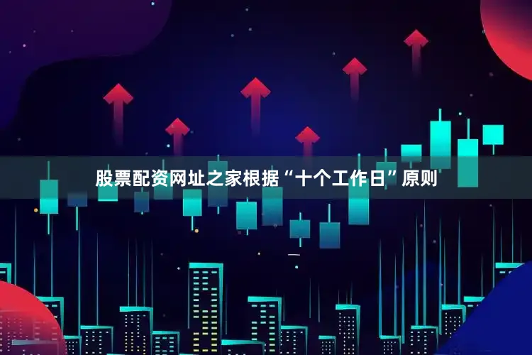 股票配资网址之家　　根据“十个工作日”原则