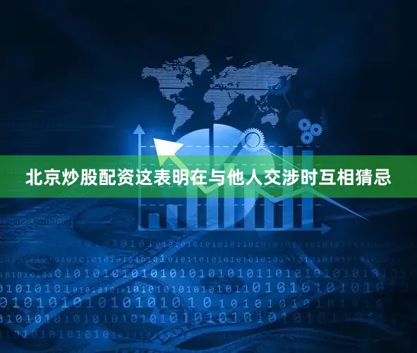 北京炒股配资这表明在与他人交涉时互相猜忌