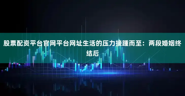 股票配资平台官网平台网址生活的压力接踵而至：两段婚姻终结后