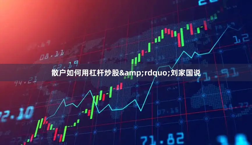 散户如何用杠杆炒股&rdquo;刘家国说