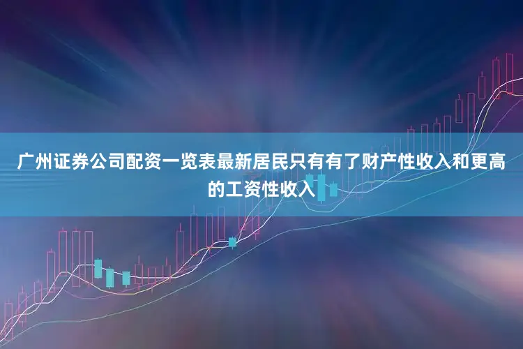 广州证券公司配资一览表最新居民只有有了财产性收入和更高的工资性收入