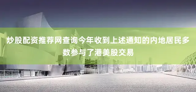 炒股配资推荐网查询今年收到上述通知的内地居民多数参与了港美股交易