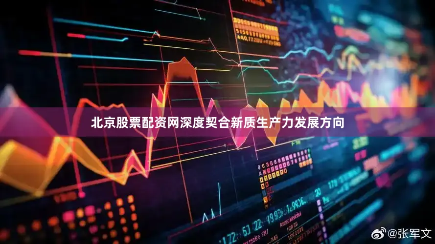 北京股票配资网深度契合新质生产力发展方向