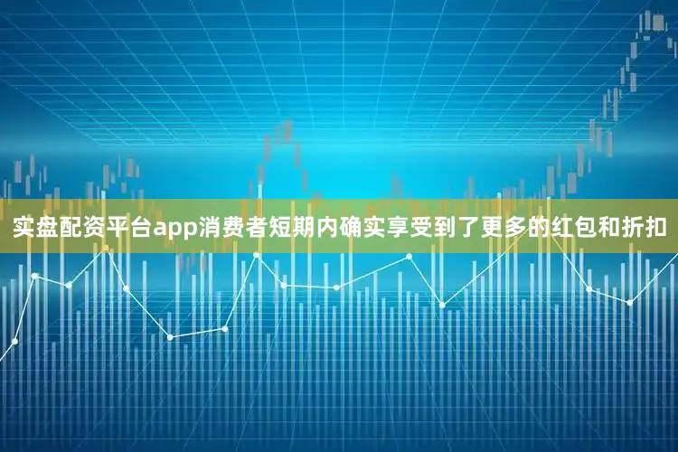 实盘配资平台app消费者短期内确实享受到了更多的红包和折扣