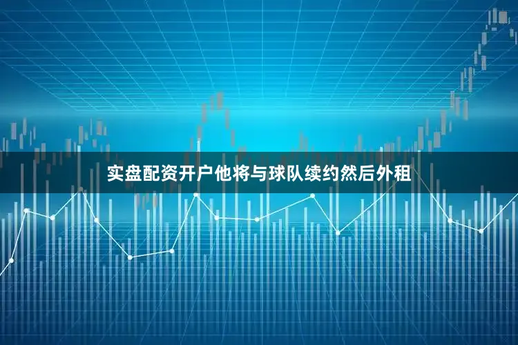 实盘配资开户他将与球队续约然后外租
