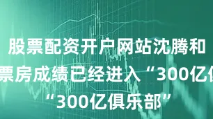 股票配资开户网站沈腾和吴京的票房成绩已经进入“300亿俱乐部”
