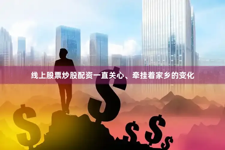 线上股票炒股配资一直关心、牵挂着家乡的变化