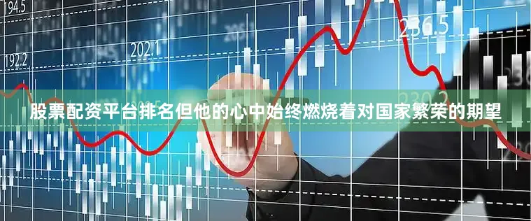 股票配资平台排名但他的心中始终燃烧着对国家繁荣的期望