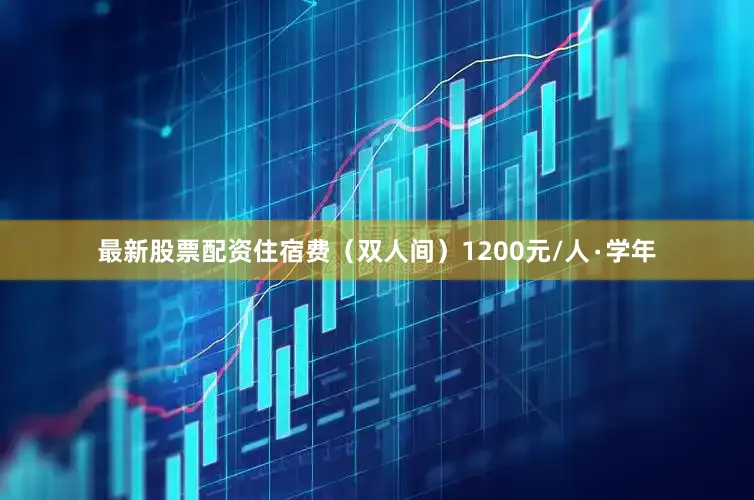 最新股票配资住宿费（双人间）1200元/人∙学年