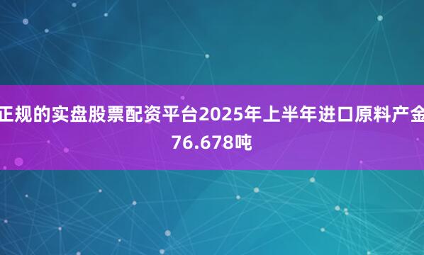 正规的实盘股票配资平台2025年上半年进口原料产金76.678吨