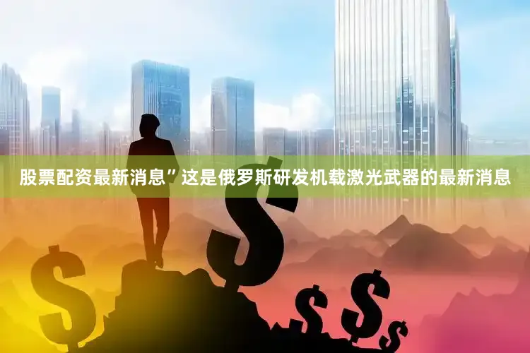 股票配资最新消息”这是俄罗斯研发机载激光武器的最新消息