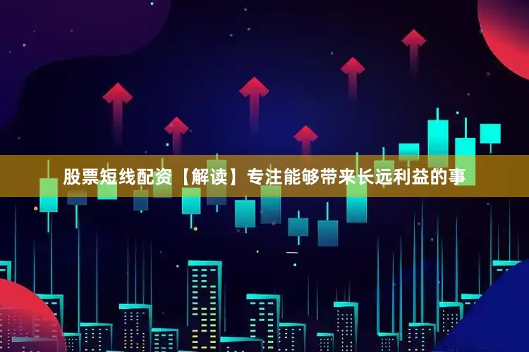 股票短线配资【解读】专注能够带来长远利益的事