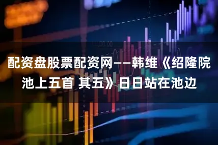 配资盘股票配资网——韩维《绍隆院池上五首 其五》日日站在池边