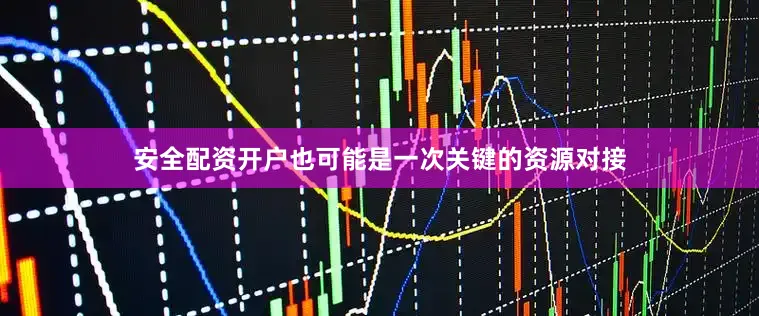 安全配资开户也可能是一次关键的资源对接