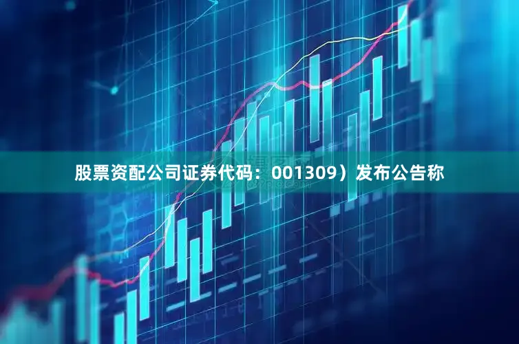股票资配公司证券代码：001309）发布公告称
