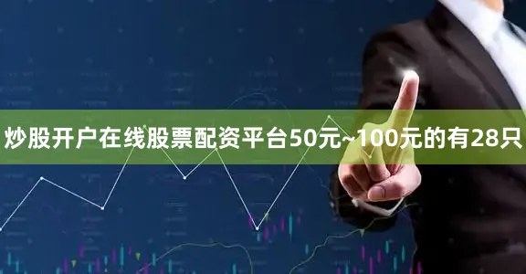 炒股开户在线股票配资平台50元~100元的有28只