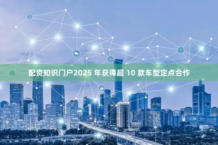 配资知识门户2025 年获得超 10 款车型定点合作