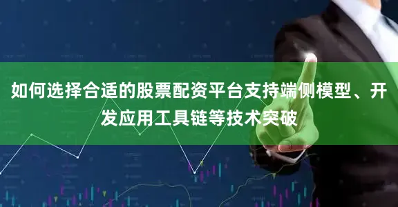 如何选择合适的股票配资平台支持端侧模型、开发应用工具链等技术突破