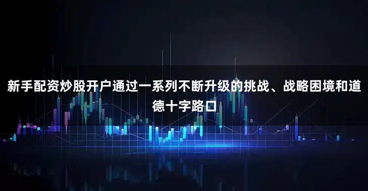 新手配资炒股开户通过一系列不断升级的挑战、战略困境和道德十字路口