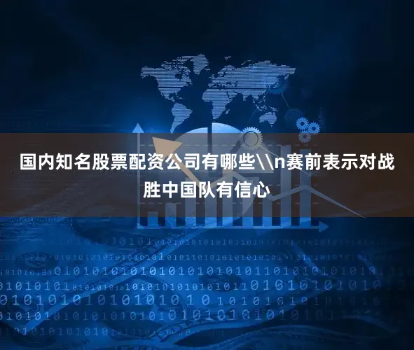 国内知名股票配资公司有哪些\n赛前表示对战胜中国队有信心