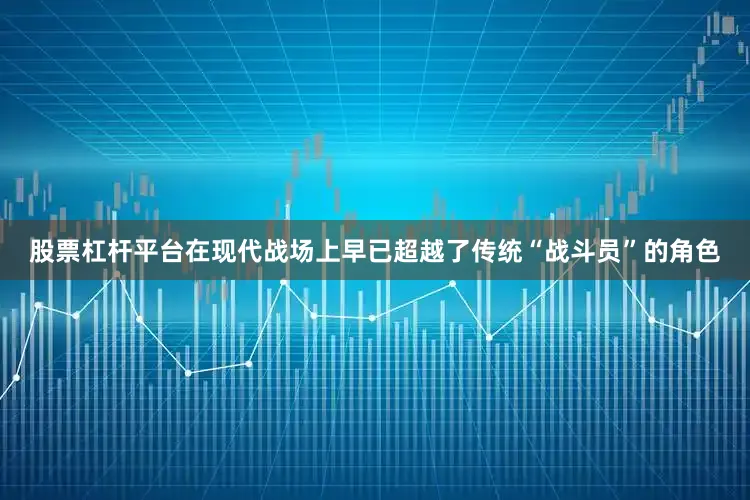 股票杠杆平台在现代战场上早已超越了传统“战斗员”的角色