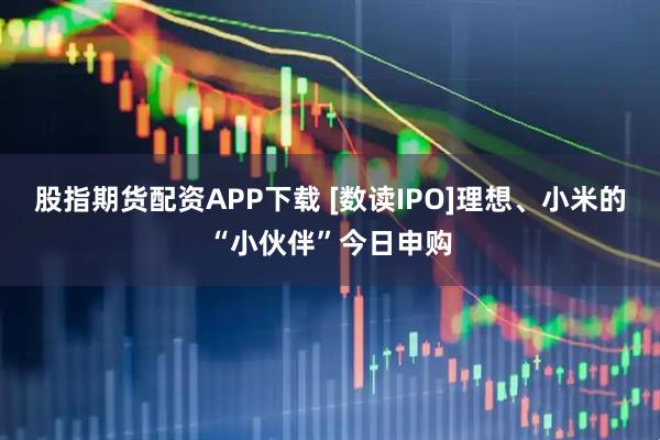 股指期货配资APP下载 [数读IPO]理想、小米的“小伙伴”今日申购