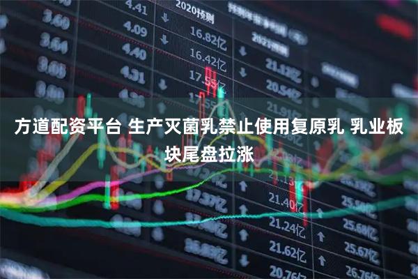 方道配资平台 生产灭菌乳禁止使用复原乳 乳业板块尾盘拉涨