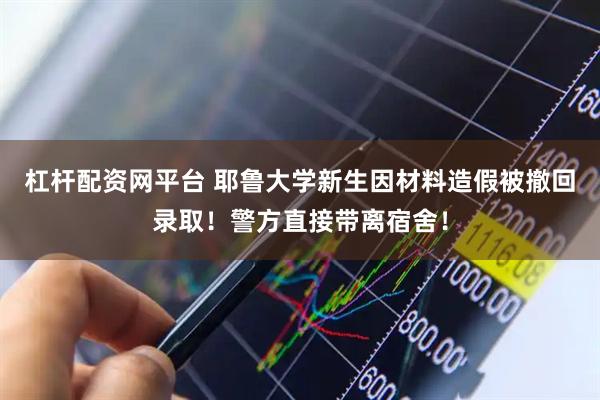 杠杆配资网平台 耶鲁大学新生因材料造假被撤回录取！警方直接带离宿舍！