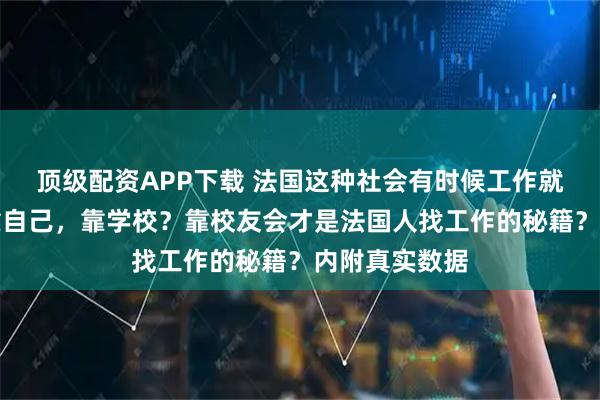 顶级配资APP下载 法国这种社会有时候工作就是靠人际！靠自己，靠学校？靠校友会才是法国人找工作的秘籍？内附真实数据