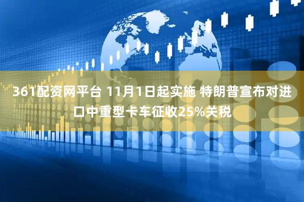 361配资网平台 11月1日起实施 特朗普宣布对进口中重型卡车征收25%关税