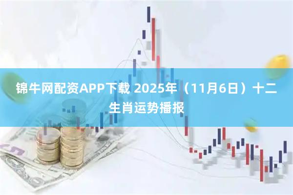锦牛网配资APP下载 2025年（11月6日）十二生肖运势播报