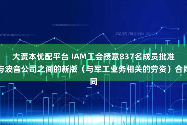 大资本优配平台 IAM工会授意837名成员批准与波音公司之间的新版（与军工业务相关的劳资）合同