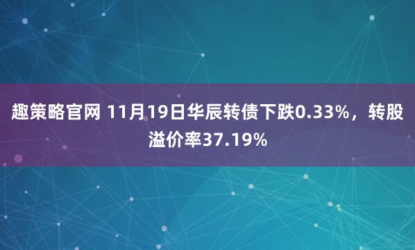 趣策略官网 11月19日华辰转债下跌0.33%，转股溢价率37.19%
