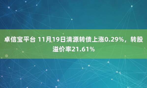 卓信宝平台 11月19日清源转债上涨0.29%,转股溢价率21.61%