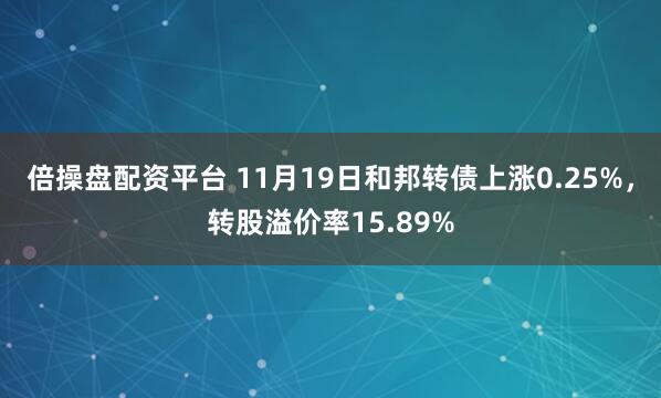 倍操盘配资平台 11月19日和邦转债上涨0.25%,转股溢价率15.89%