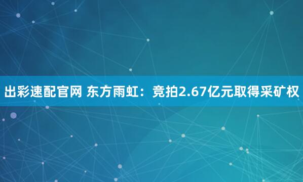 出彩速配官网 东方雨虹：竞拍2.67亿元取得采矿权