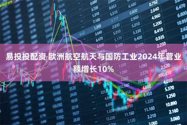 易投投配资 欧洲航空航天与国防工业2024年营业额增长10%
