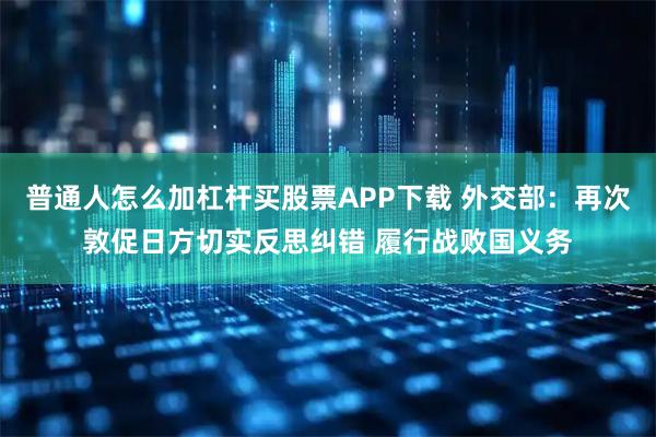 普通人怎么加杠杆买股票APP下载 外交部：再次敦促日方切实反思纠错 履行战败国义务