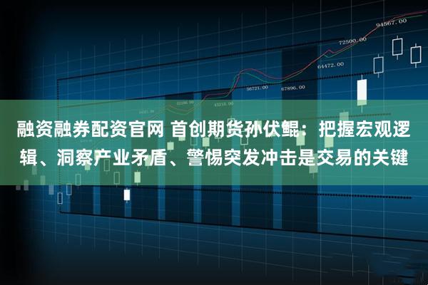 融资融券配资官网 首创期货孙伏鲲:把握宏观逻辑、洞察产业矛盾、警惕突发冲击是交易的关键