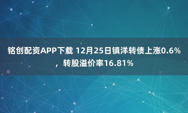 铭创配资APP下载 12月25日镇洋转债上涨0.6%,转股溢价率16.81%
