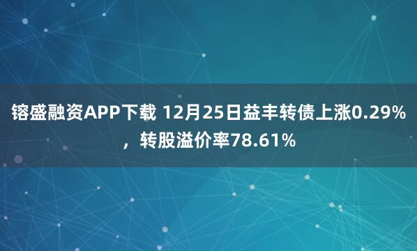 镕盛融资APP下载 12月25日益丰转债上涨0.29%,转股溢价率78.61%