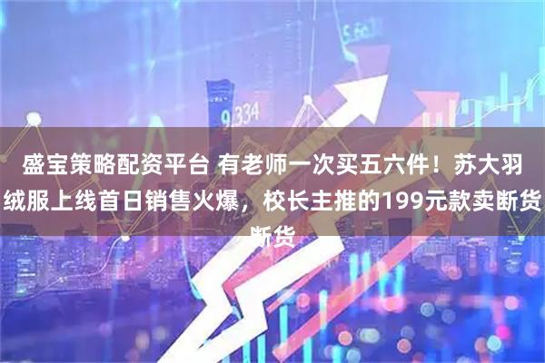 盛宝策略配资平台 有老师一次买五六件！苏大羽绒服上线首日销售火爆，校长主推的199元款卖断货