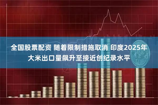 全国股票配资 随着限制措施取消 印度2025年大米出口量飙升至接近创纪录水平