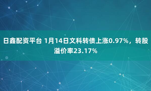日鑫配资平台 1月14日文科转债上涨0.97%，转股溢价率23.17%