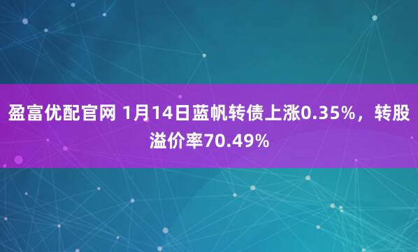 盈富优配官网 1月14日蓝帆转债上涨0.35%，转股溢价率70.49%