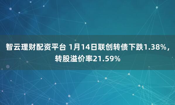 智云理财配资平台 1月14日联创转债下跌1.38%，转股溢价率21.59%