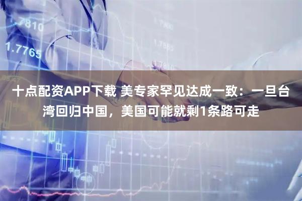十点配资APP下载 美专家罕见达成一致：一旦台湾回归中国，美国可能就剩1条路可走