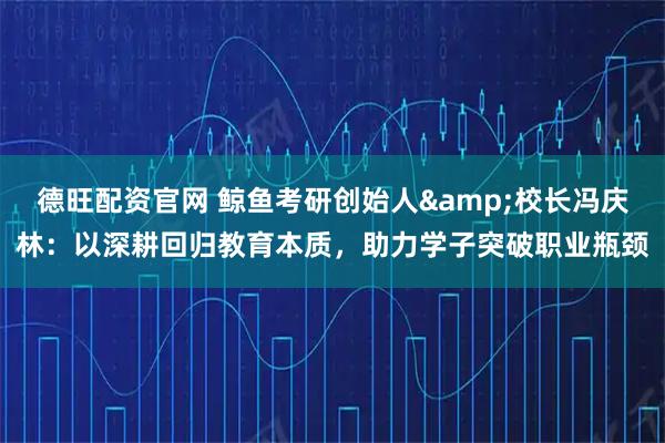 德旺配资官网 鲸鱼考研创始人&校长冯庆林：以深耕回归教育本质，助力学子突破职业瓶颈