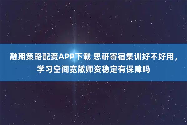融期策略配资APP下载 思研寄宿集训好不好用，学习空间宽敞师资稳定有保障吗