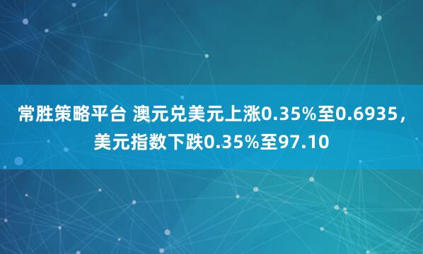 常胜策略平台 澳元兑美元上涨0.35%至0.6935，美元指数下跌0.35%至97.10